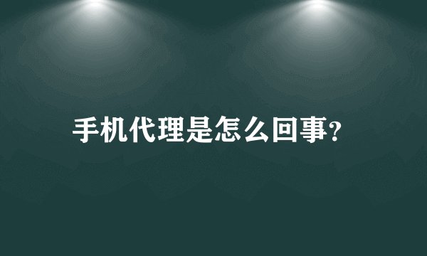手机代理是怎么回事？