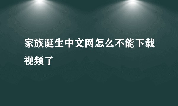 家族诞生中文网怎么不能下载视频了