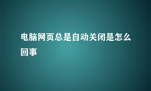 电脑网页总是自动关闭是怎么回事