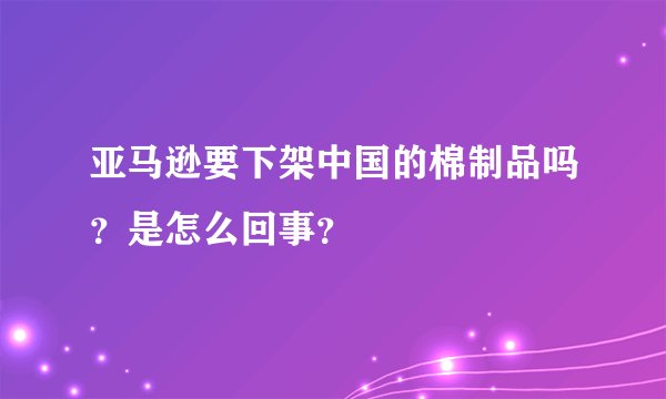 亚马逊要下架中国的棉制品吗？是怎么回事？