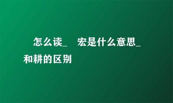 畊怎么读_畊宏是什么意思_畊和耕的区别