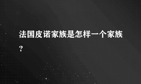 法国皮诺家族是怎样一个家族？