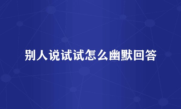 别人说试试怎么幽默回答