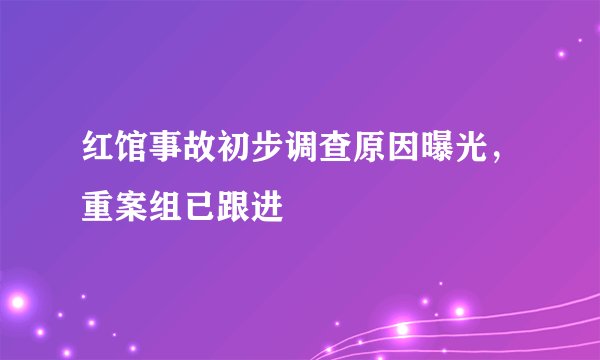 红馆事故初步调查原因曝光，重案组已跟进