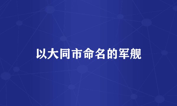 以大同市命名的军舰