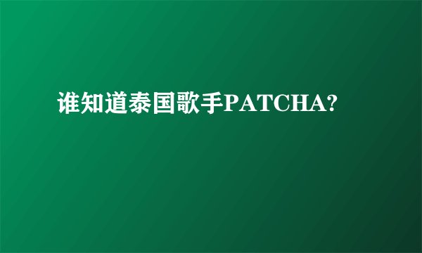 谁知道泰国歌手PATCHA?