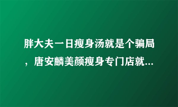 胖大夫一日瘦身汤就是个骗局，唐安麟美颜瘦身专门店就是个骗子。