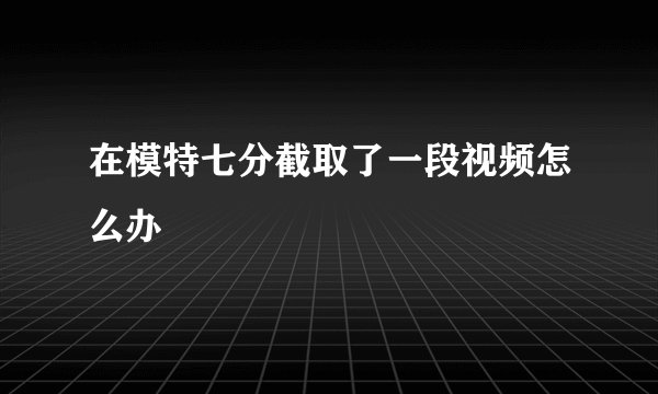 在模特七分截取了一段视频怎么办