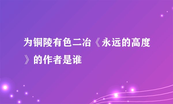 为铜陵有色二冶《永远的高度》的作者是谁