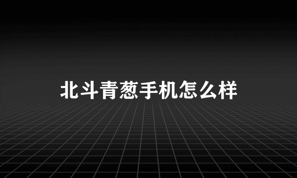 北斗青葱手机怎么样