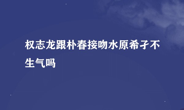 权志龙跟朴春接吻水原希孑不生气吗