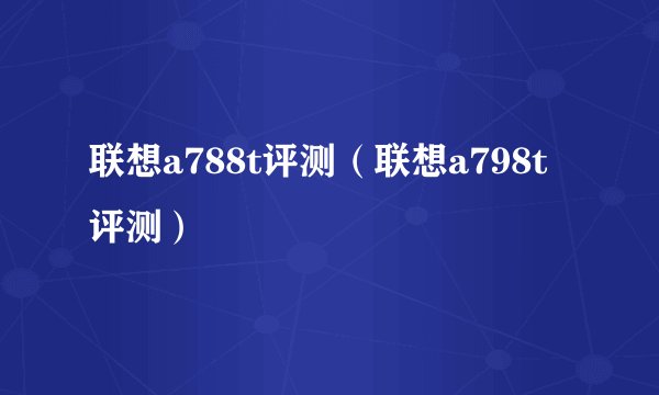 联想a788t评测（联想a798t评测）