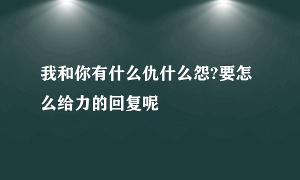 我和你有什么仇什么怨?要怎么给力的回复呢