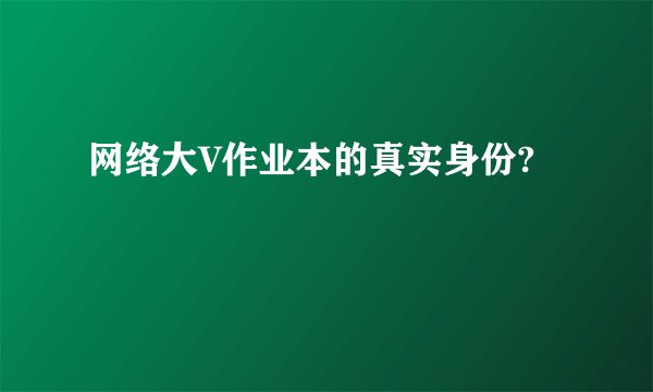 网络大V作业本的真实身份?