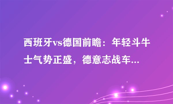 西班牙vs德国前瞻：年轻斗牛士气势正盛，德意志战车生死战遇苦主