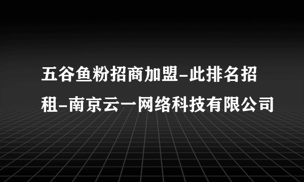五谷鱼粉招商加盟-此排名招租-南京云一网络科技有限公司