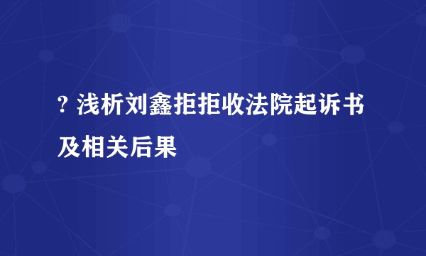 ? 浅析刘鑫拒拒收法院起诉书及相关后果