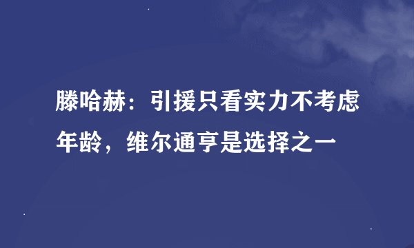 滕哈赫：引援只看实力不考虑年龄，维尔通亨是选择之一