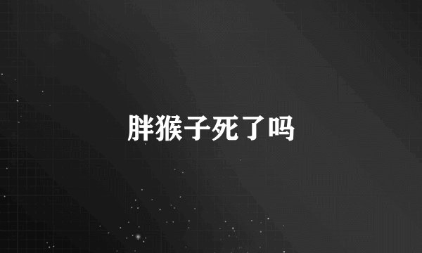 胖猴子死了吗