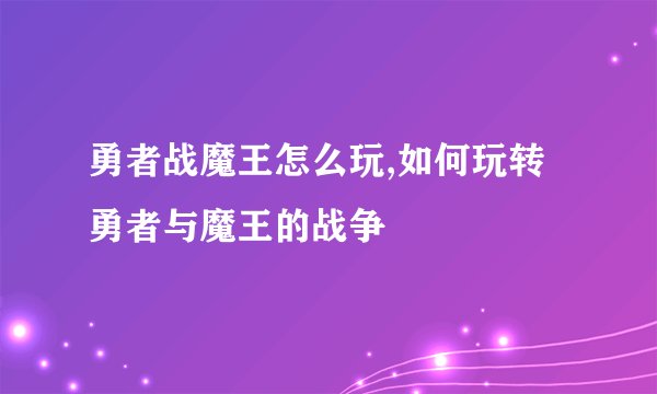 勇者战魔王怎么玩,如何玩转勇者与魔王的战争