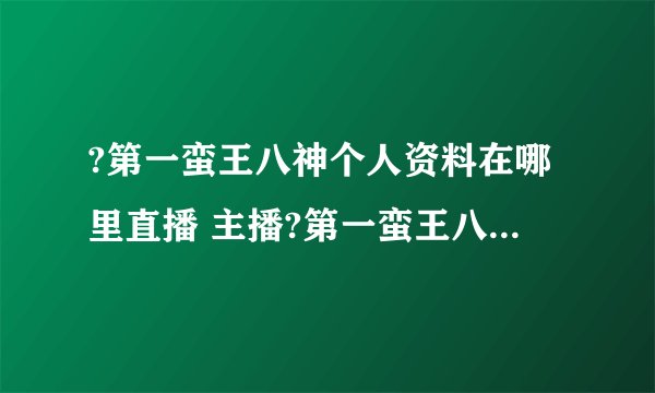 ?第一蛮王八神个人资料在哪里直播 主播?第一蛮王八神怎么走红的现在怎么样