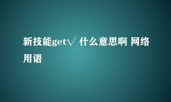 新技能get√ 什么意思啊 网络用语