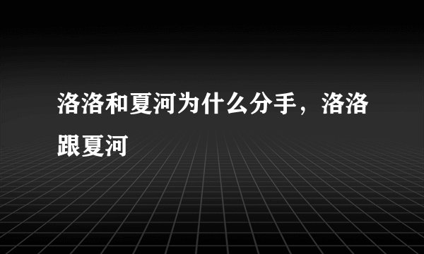 洛洛和夏河为什么分手，洛洛跟夏河