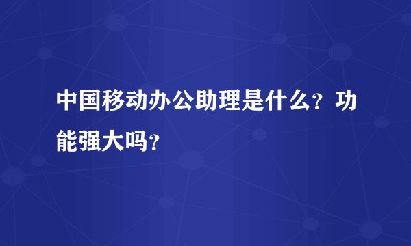 中国移动办公助理是什么？功能强大吗？