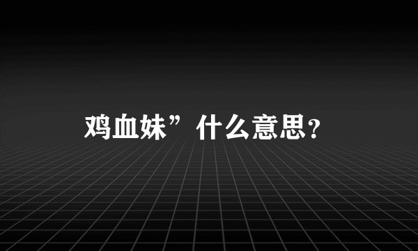鸡血妹”什么意思？