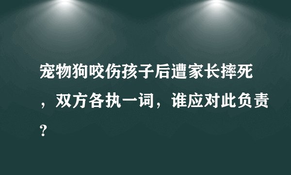 宠物狗咬伤孩子后遭家长摔死，双方各执一词，谁应对此负责？