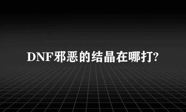 DNF邪恶的结晶在哪打?