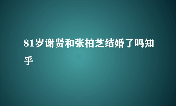81岁谢贤和张柏芝结婚了吗知乎