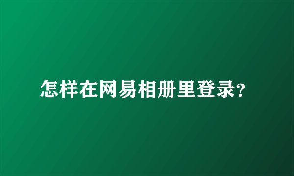 怎样在网易相册里登录？