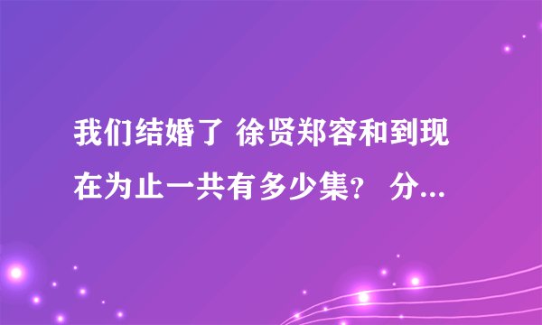 我们结婚了 徐贤郑容和到现在为止一共有多少集？ 分别的日期
