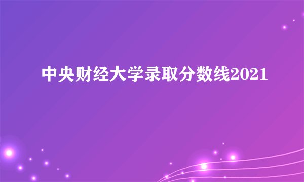 中央财经大学录取分数线2021