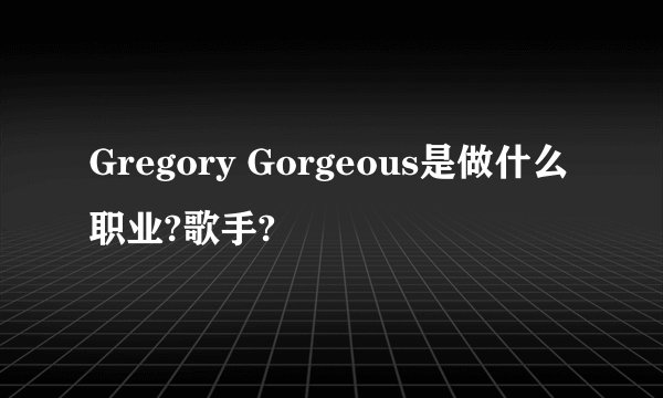 Gregory Gorgeous是做什么职业?歌手?