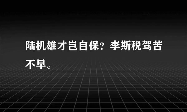 陆机雄才岂自保？李斯税驾苦不早。