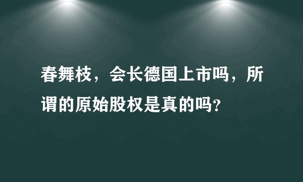 春舞枝，会长德国上市吗，所谓的原始股权是真的吗？