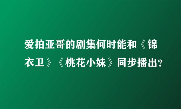 爱拍亚哥的剧集何时能和《锦衣卫》《桃花小妹》同步播出？