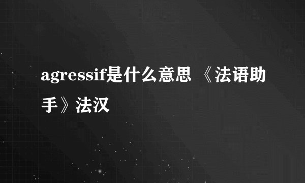agressif是什么意思 《法语助手》法汉