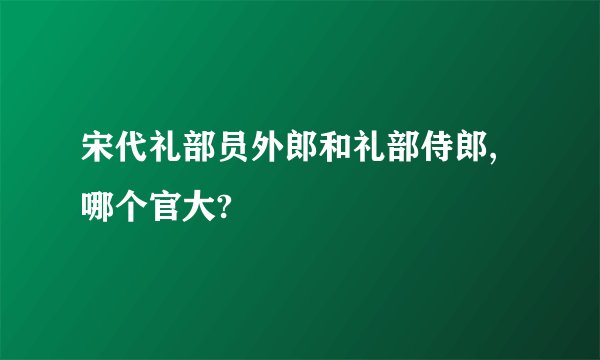 宋代礼部员外郎和礼部侍郎,哪个官大?