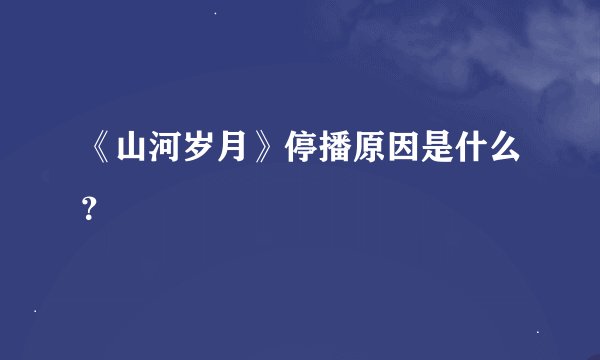 《山河岁月》停播原因是什么？