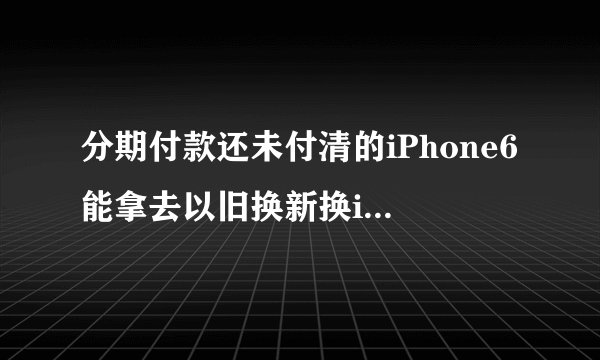 分期付款还未付清的iPhone6能拿去以旧换新换iPhone6s吗？