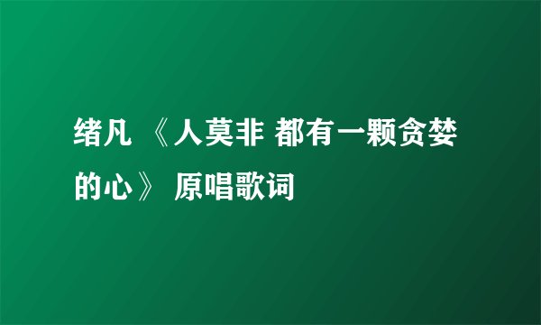 绪凡 《人莫非 都有一颗贪婪的心》 原唱歌词