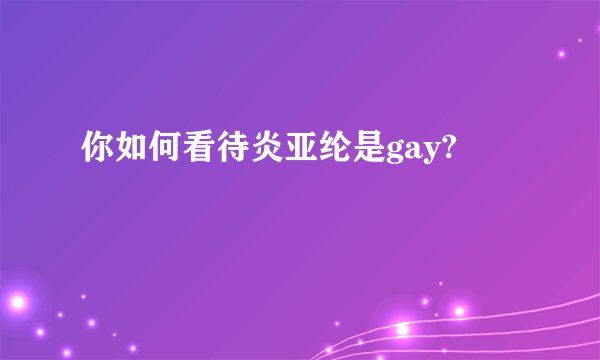 你如何看待炎亚纶是gay?