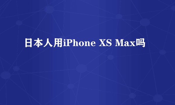 日本人用iPhone XS Max吗