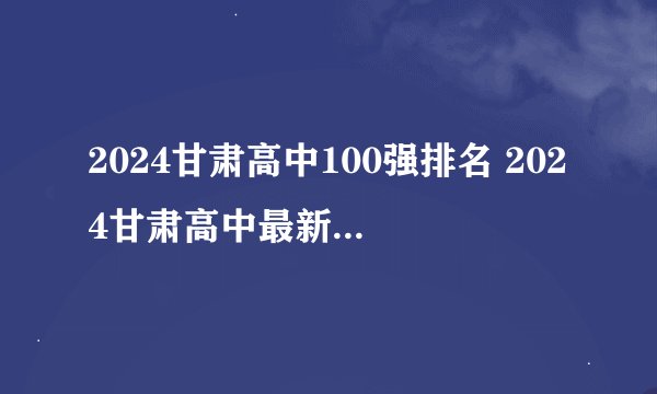 2024甘肃高中100强排名 2024甘肃高中最新排名榜单