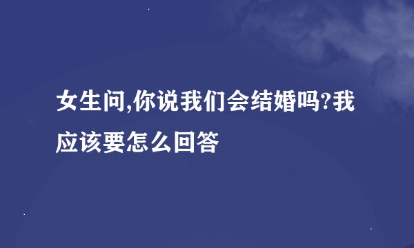 女生问,你说我们会结婚吗?我应该要怎么回答