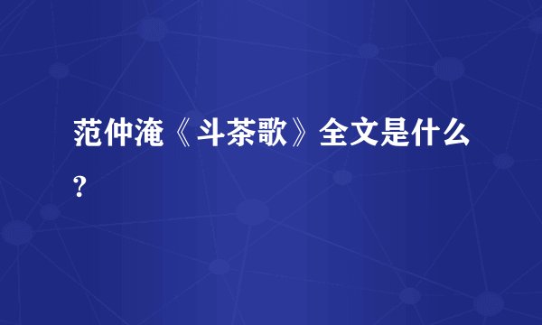 范仲淹《斗茶歌》全文是什么?