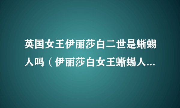 英国女王伊丽莎白二世是蜥蜴人吗（伊丽莎白女王蜥蜴人之间的关系梳理）